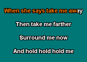 When she says take me away

Then take me farther

Surround me now

And hold hold hold me