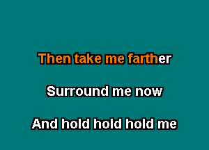 Then take me farther

Surround me now

And hold hold hold me