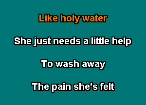 Like holy water

She just needs a little help

To wash away

The pain she's felt