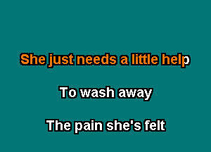 She just needs a little help

To wash away

The pain she's felt