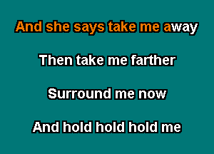 And she says take me away

Then take me farther

Surround me now

And hold hold hold me