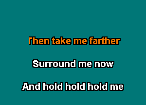 then take me farther

Surround me now

And hold hold hold me