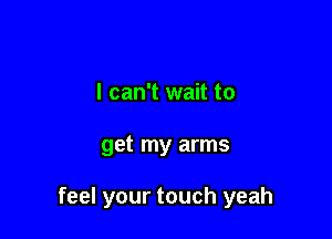 I can't wait to

get my arms

feel your touch yeah