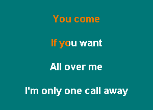 You come
If you want

All over me

I'm only one call away