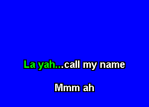 La yah...call my name

Mmm ah