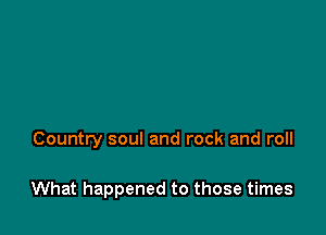 Country soul and rock and roll

What happened to those times