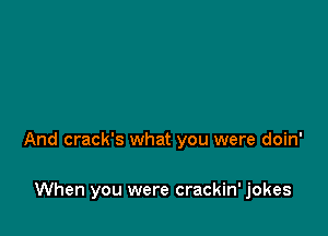 And crack's what you were doin'

When you were crackin' jokes