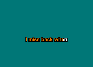 I miss back when