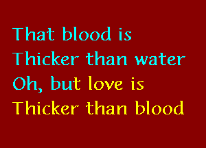 That blood is
Thicker than water

Oh, but love is
Thicker than blood