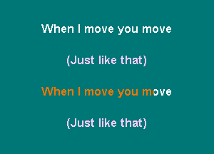 When I move you move

(Just like that)

When I move you move

(Just like that)