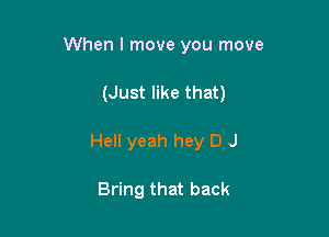 When I move you move

(Just like that)
Hell yeah hey D J

Bring that back