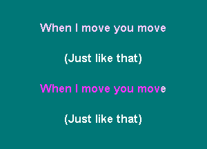 When I move you move

(Just like that)

When I move you move

(Just like that)