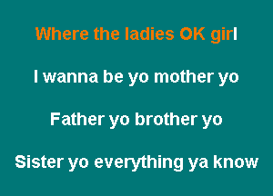 Where the ladies OK girl
I wanna be yo mother yo

Father yo brother yo

Sister yo everything ya know