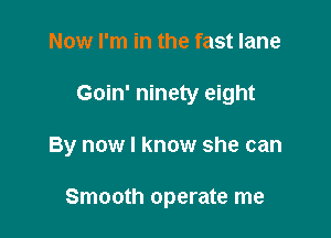 Now I'm in the fast lane

Goin' ninety eight

By now I know she can

Smooth operate me