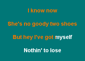 I know now

She's no goody two shoes

But hey I've got myself

Nothin' to lose