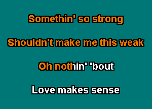 Somethin' so strong

Shouldn't make me this weak

Oh nothin' 'bout

Love makes sense