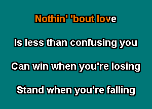 Nothin' 'bout love
ls less than confusing you
Can win when you're losing

Stand when you're falling
