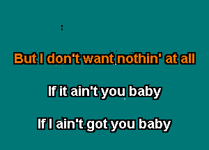 But I don't wantnothin' at all

If it ain't you baby

lfl ain't got you baby