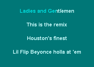Ladies and Gentfemen

This is the remix

Houston's finest

Lil Flip Beyonce holla at 'em