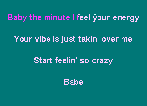 Baby the minute I feel your energy

Your vibe is just takin' over me

Start feelin' so crazy

Babe