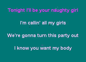 Tonight I'll be your naughty girl

I'm callin' all my girls
We're gonna turn this party out

I know you Want my body