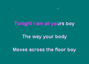 Tonight I am all yours boy

The way your body

Moves acrosg the floor boy