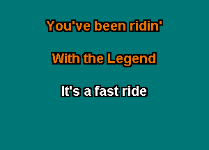 You've been ridin'

With the Legend

It's a fast ride