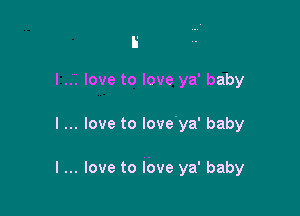 Ii
I... love to love ya' baby

I love to Iove'ya' baby

I love to lbve ya' baby