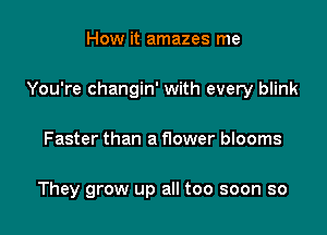 How it amazes me

You're changin' with every blink

Faster than a f1ower blooms

They grow up all too soon so