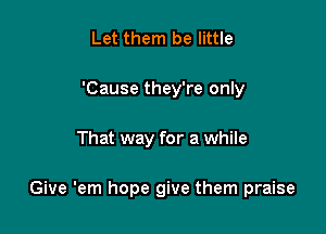 Let them be little
'Cause they're only

That way for a while

Give 'em hope give them praise
