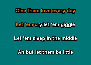 Give them love every day

Let 'em cry let 'em giggle
Let 'em sleep in the middle

Ah but let them be little