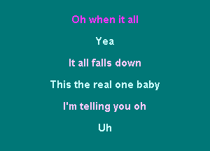 Oh when it all
Yea

It all falls down

This the real one baby

I'm telling you oh

Uh