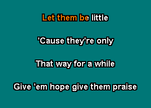 Let them be little
'Cause they're only

That way for a while

Give 'em hope give them praise