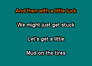 And then with a little luck

We might just get stuck

Let's get a little

Mud on the tires