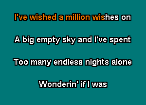I've wished a million wishes on

A big empty sky and I've spent

Too many endless nights alone

Wonderin' ifl was