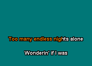 Too many endless nights alone

Wonderin' ifl was