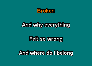 Broken
And why everything

Felt so wrong

And where do I belong