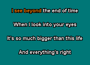 I see beyond the end of time
When I look into your eyes

It's so much bigger than this life

And everything's right