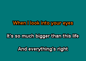 When I look into your eyes

It's so much bigger than this life

And everything's right