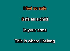 I feel so safe
Safe as a child

In your arms

This is where I belong