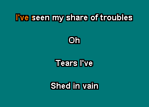 I've seen my share of troubles

0h

Tears I've

Shed in vain
