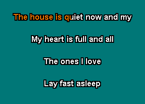 The house is quiet now and my
My heart is full and all

The ones I love

Lay fast asleep