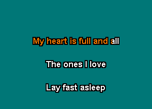 My heart is full and all

The ones I love

Lay fast asleep