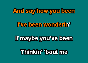 And say how you been

I've been wonderin'
If maybe you've been

Thinkin' 'bout me