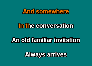 And somewhere
In the conversation

An old familiar invitation

Always arrives
