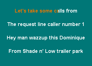 Let's take some calls from
The request line caller number1
Hey man wazzup this Dominique

From Shade n' Low trailer park