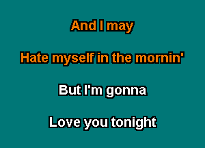 And I may

Hate myself in the mornin'

But I'm gonna

Love you tonight