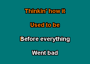 Thinkin' how it

Used to be

Before everything

Went bad