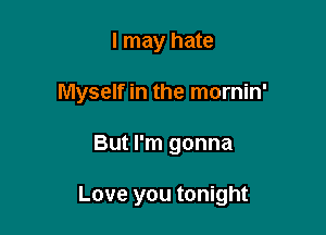 I may hate
Myself in the mornin'

But I'm gonna

Love you tonight