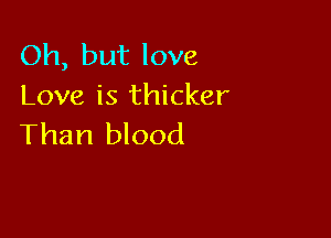 Oh, but love
Love is thicker

Than blood